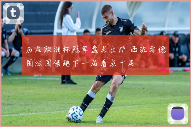 历届欧洲杯冠军盘点出炉 西班牙德国法国领跑下一届看点十足