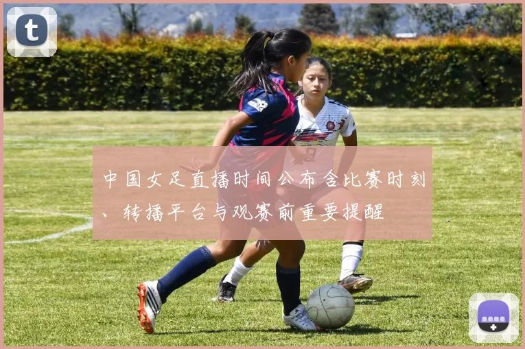 中国女足直播时间公布含比赛时刻、转播平台与观赛前重要提醒