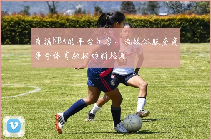 直播NBA的平台扩容，流媒体服务商争夺体育版权的新格局