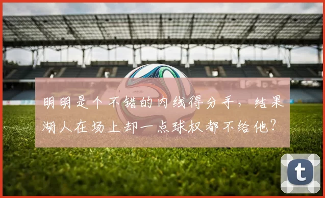 明明是个不错的内线得分手，结果湖人在场上却一点球权都不给他？