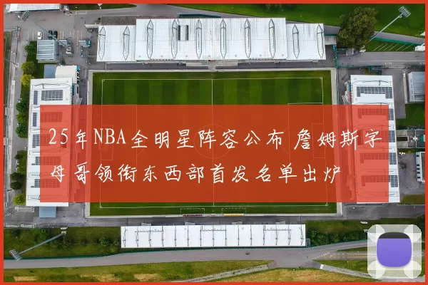 25年NBA全明星阵容公布 詹姆斯字母哥领衔东西部首发名单出炉