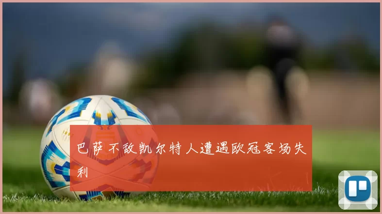 巴萨不敌凯尔特人遭遇欧冠客场失利