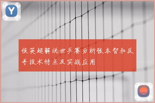 侯英超解说世乒赛分析张本智和反手技术特点及实战应用