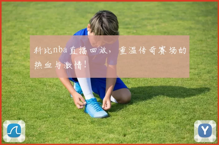 科比nba直播回放，重温传奇赛场的热血与激情！