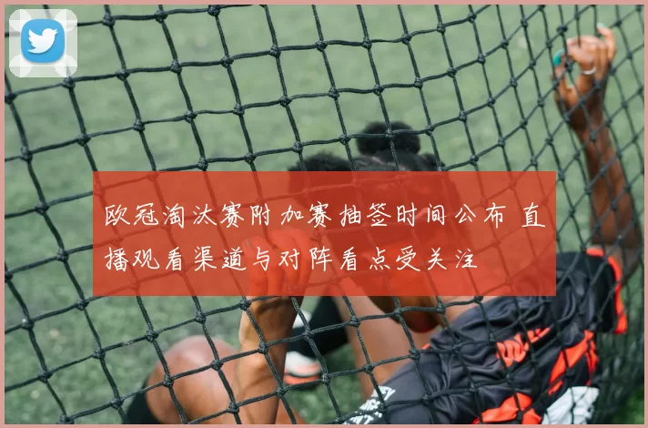 欧冠淘汰赛附加赛抽签时间公布 直播观看渠道与对阵看点受关注