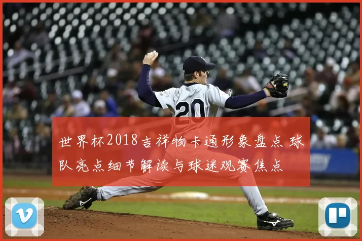 世界杯2018吉祥物卡通形象盘点 球队亮点细节解读与球迷观赛焦点