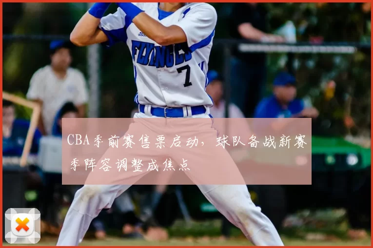 CBA季前赛售票启动，球队备战新赛季阵容调整成焦点