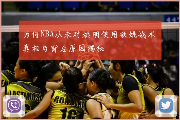 为何NBA从未对姚明使用砍姚战术 真相与背后原因揭秘