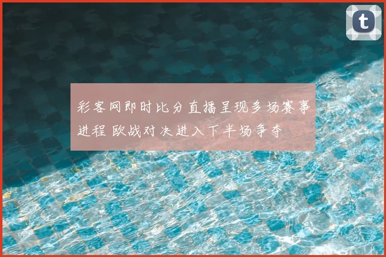 彩客网即时比分直播呈现多场赛事进程 欧战对决进入下半场争夺