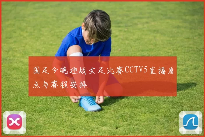 国足今晚迎战女足比赛CCTV5直播看点与赛程安排
