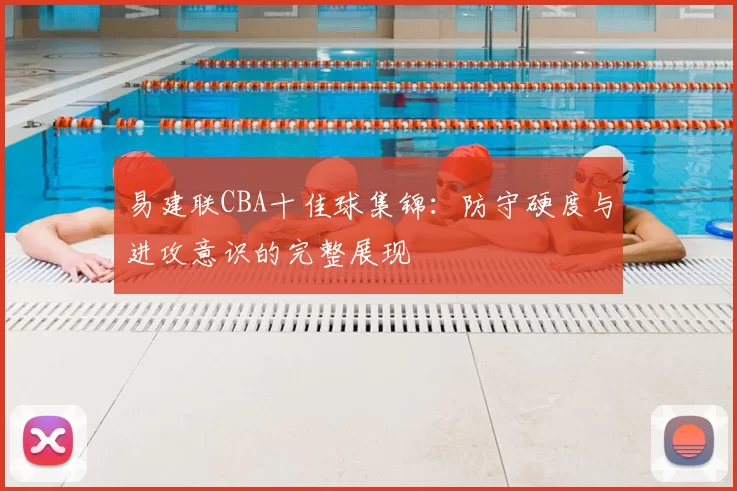 易建联CBA十佳球集锦：防守硬度与进攻意识的完整展现