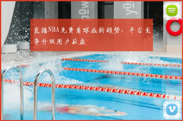 直播NBA免费看球成新趋势,平台竞争升级用户获益