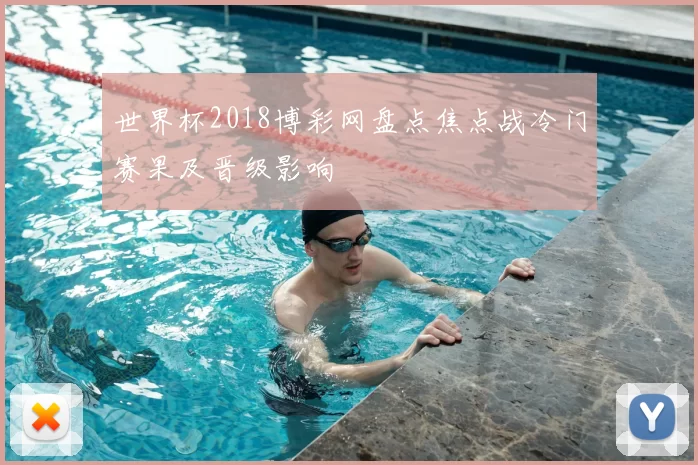 世界杯2018博彩网盘点焦点战冷门赛果及晋级影响