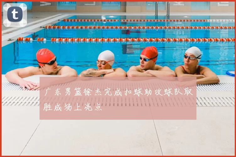 广东男篮徐杰完成扣球助攻球队取胜成场上亮点