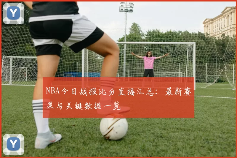 NBA今日战报比分直播汇总：最新赛果与关键数据一览