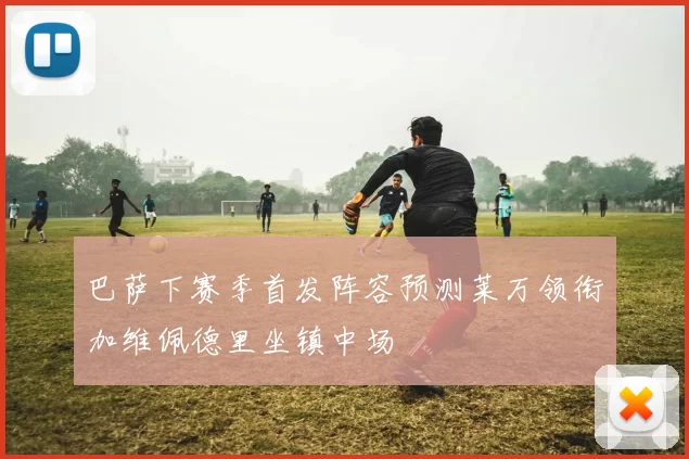 巴萨下赛季首发阵容预测莱万领衔加维佩德里坐镇中场