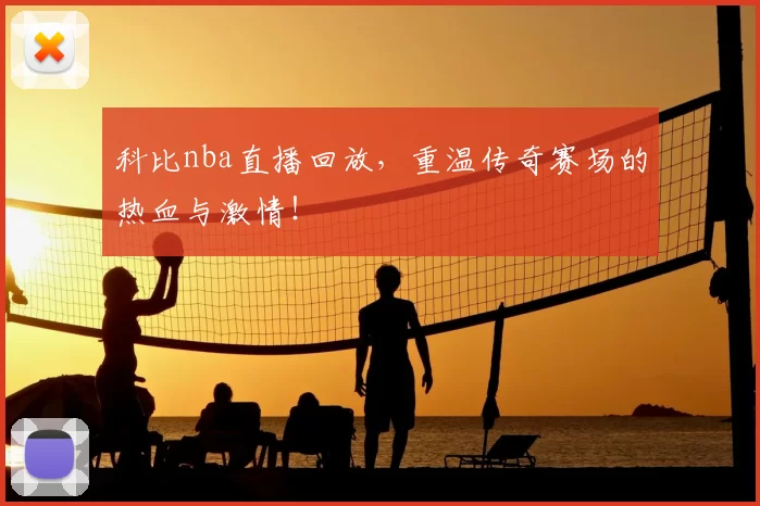 科比nba直播回放，重温传奇赛场的热血与激情！