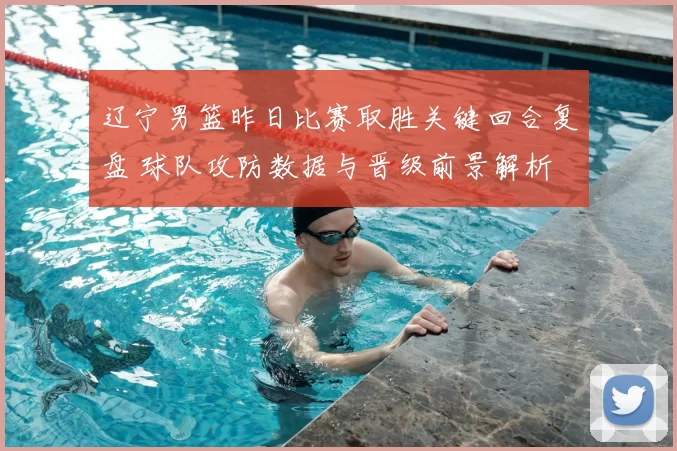 辽宁男篮昨日比赛取胜关键回合复盘 球队攻防数据与晋级前景解析