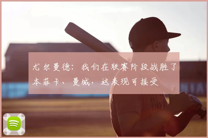 尤尔曼德:我们在联赛阶段战胜了本菲卡、曼城,这表现可接受