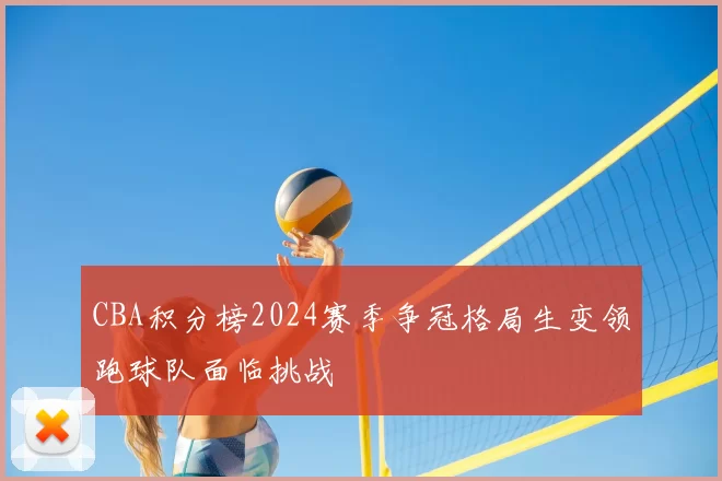 CBA积分榜2024赛季争冠格局生变领跑球队面临挑战