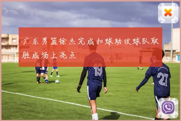 广东男篮徐杰完成扣球助攻球队取胜成场上亮点