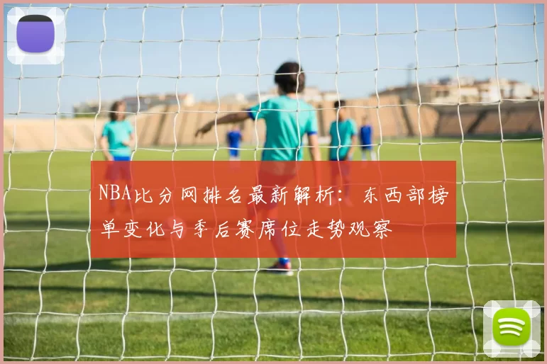 NBA比分网排名最新解析:东西部榜单变化与季后赛席位走势观察