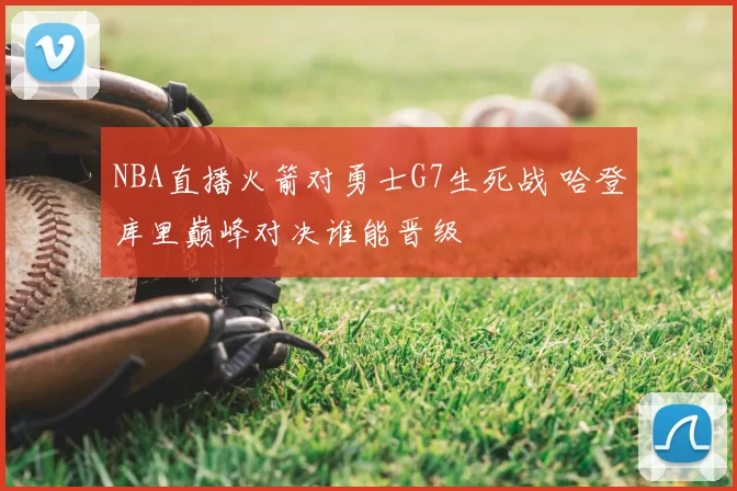 NBA直播火箭对勇士G7生死战 哈登库里巅峰对决谁能晋级