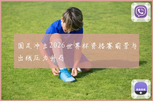 国足冲击2026世界杯资格赛前景与出线压力并存