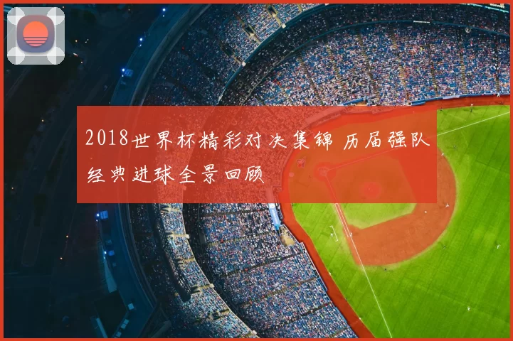 2018世界杯精彩对决集锦 历届强队经典进球全景回顾